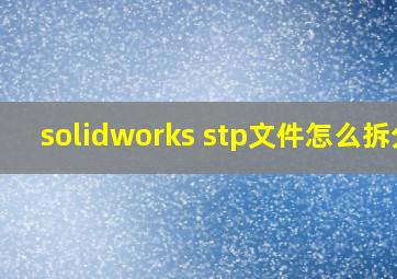 solidworks stp文件怎么拆分